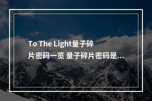 To The Light量子碎片密码一览 量子碎片密码是多少--手游攻略网