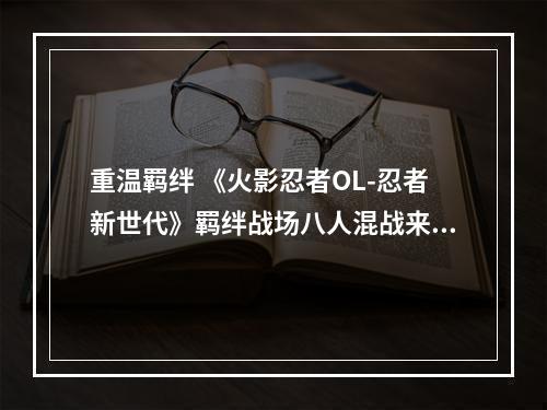 重温羁绊 《火影忍者OL-忍者新世代》羁绊战场八人混战来袭--手游攻略网