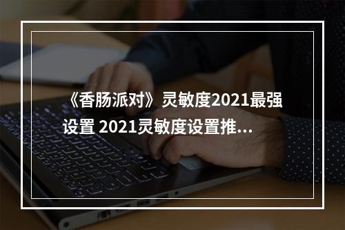 《香肠派对》灵敏度2021最强设置 2021灵敏度设置推荐--游戏攻略网