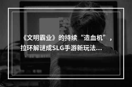 《文明霸业》的持续“造血机”，拉环解谜成SLG手游新玩法--手游攻略网