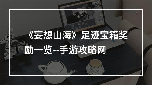 《妄想山海》足迹宝箱奖励一览--手游攻略网