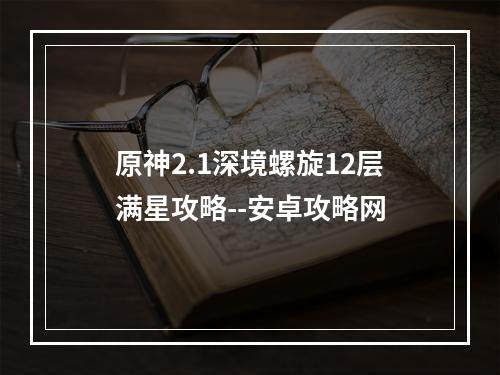 原神2.1深境螺旋12层满星攻略--安卓攻略网