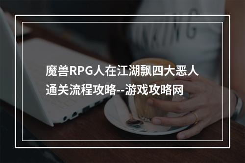 魔兽RPG人在江湖飘四大恶人通关流程攻略--游戏攻略网