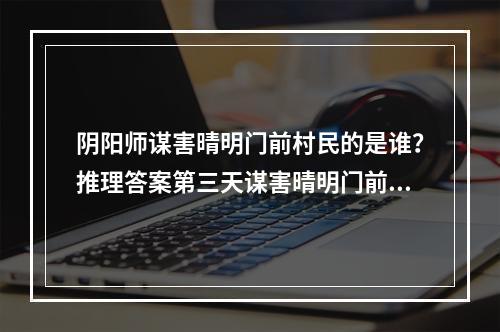 阴阳师谋害晴明门前村民的是谁？推理答案第三天谋害晴明门前答案分享[多图]--游戏攻略网