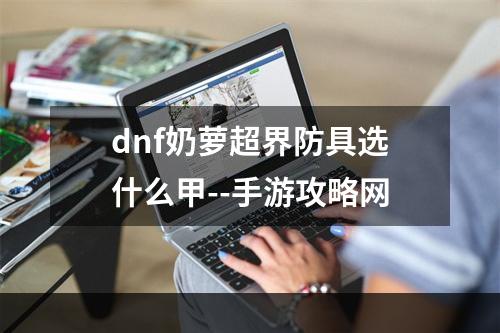 dnf奶萝超界防具选什么甲--手游攻略网