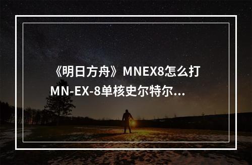 《明日方舟》MNEX8怎么打 MN-EX-8单核史尔特尔三星队通关攻略--游戏攻略网