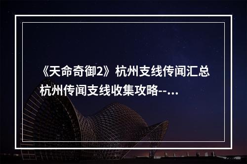 《天命奇御2》杭州支线传闻汇总 杭州传闻支线收集攻略--安卓攻略网