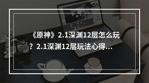 《原神》2.1深渊12层怎么玩？2.1深渊12层玩法心得分享--游戏攻略网