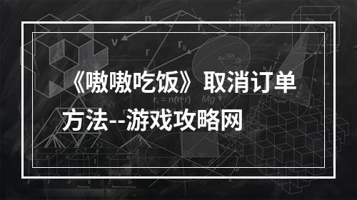 《嗷嗷吃饭》取消订单方法--游戏攻略网