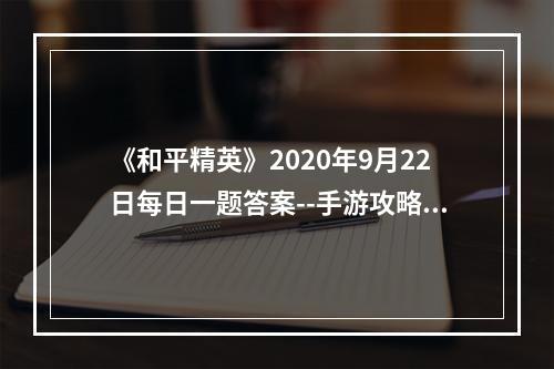 《和平精英》2020年9月22日每日一题答案--手游攻略网