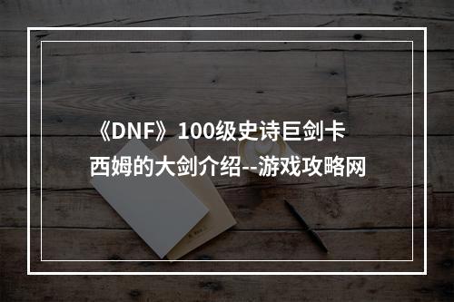 《DNF》100级史诗巨剑卡西姆的大剑介绍--游戏攻略网