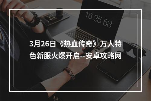 3月26日《热血传奇》万人特色新服火爆开启--安卓攻略网