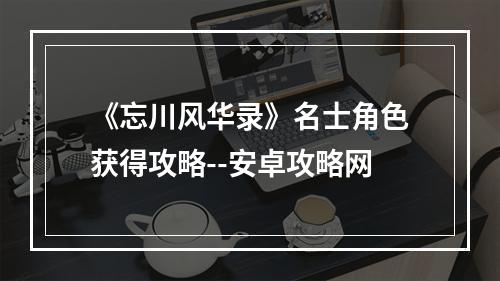 《忘川风华录》名士角色获得攻略--安卓攻略网