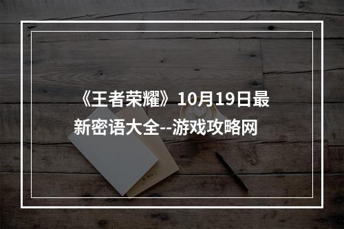 《王者荣耀》10月19日最新密语大全--游戏攻略网