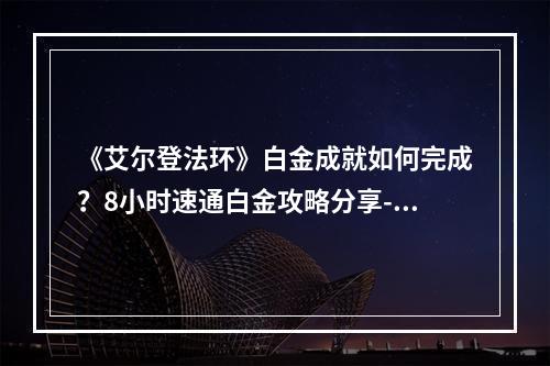 《艾尔登法环》白金成就如何完成？8小时速通白金攻略分享--手游攻略网