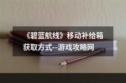 《碧蓝航线》移动补给箱获取方式--游戏攻略网