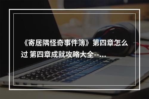 《寄居隅怪奇事件簿》第四章怎么过 第四章成就攻略大全--手游攻略网