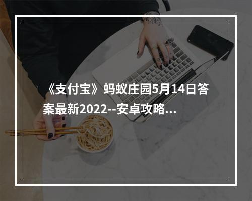 《支付宝》蚂蚁庄园5月14日答案最新2022--安卓攻略网