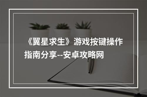 《翼星求生》游戏按键操作指南分享--安卓攻略网