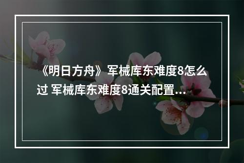 《明日方舟》军械库东难度8怎么过 军械库东难度8通关配置布局攻略--手游攻略网