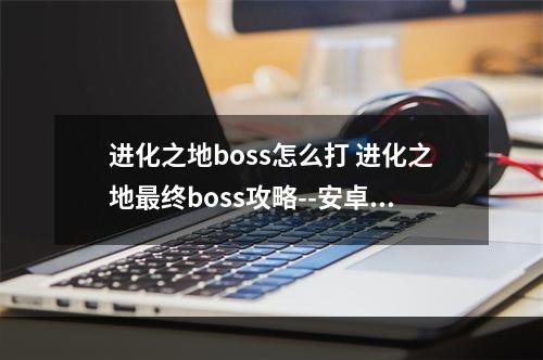 进化之地boss怎么打 进化之地最终boss攻略--安卓攻略网