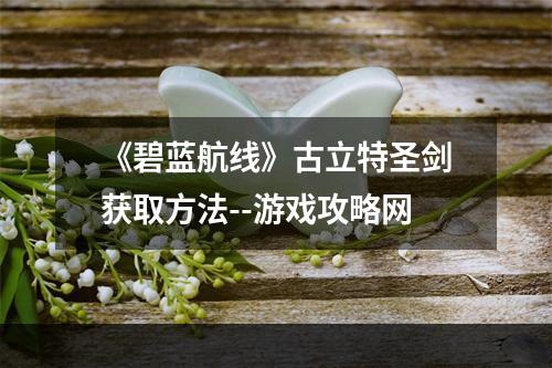 《碧蓝航线》古立特圣剑获取方法--游戏攻略网