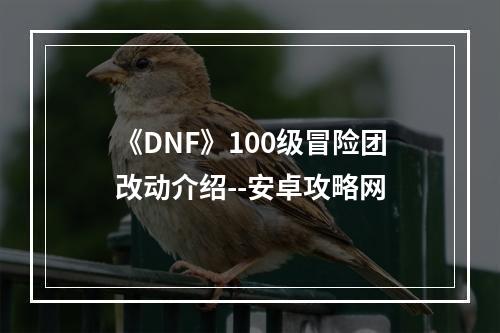 《DNF》100级冒险团改动介绍--安卓攻略网