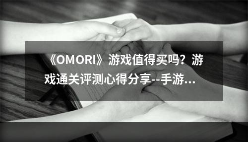 《OMORI》游戏值得买吗？游戏通关评测心得分享--手游攻略网