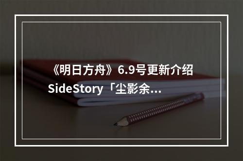 《明日方舟》6.9号更新介绍 SideStory「尘影余音」限时活动上线--手游攻略网