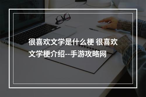 很喜欢文学是什么梗 很喜欢文学梗介绍--手游攻略网