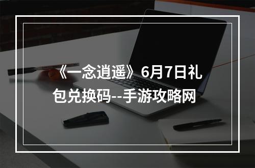 《一念逍遥》6月7日礼包兑换码--手游攻略网