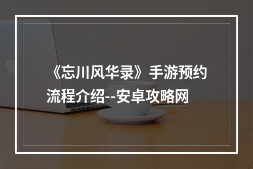 《忘川风华录》手游预约流程介绍--安卓攻略网