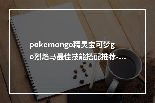 pokemongo精灵宝可梦go烈焰马最佳技能搭配推荐--游戏攻略网