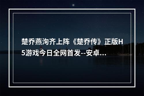 楚乔燕洵齐上阵《楚乔传》正版H5游戏今日全网首发--安卓攻略网