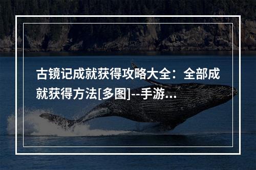 古镜记成就获得攻略大全：全部成就获得方法[多图]--手游攻略网