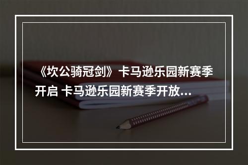 《坎公骑冠剑》卡马逊乐园新赛季开启 卡马逊乐园新赛季开放时间--游戏攻略网