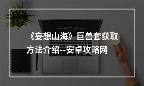 《妄想山海》巨兽套获取方法介绍--安卓攻略网