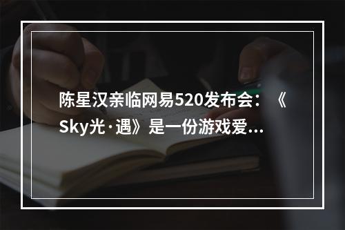 陈星汉亲临网易520发布会：《Sky光·遇》是一份游戏爱好者送给所爱之人的礼物--游戏攻略网