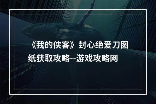 《我的侠客》封心绝爱刀图纸获取攻略--游戏攻略网