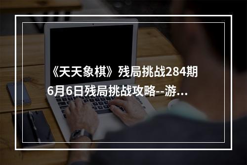 《天天象棋》残局挑战284期 6月6日残局挑战攻略--游戏攻略网