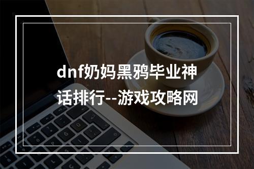 dnf奶妈黑鸦毕业神话排行--游戏攻略网