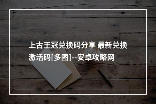 上古王冠兑换码分享 最新兑换激活码[多图]--安卓攻略网