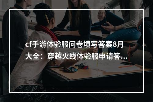 cf手游体验服问卷填写答案8月大全：穿越火线体验服申请答案8月2021[多图]--手游攻略网