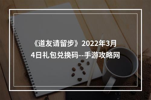 《道友请留步》2022年3月4日礼包兑换码--手游攻略网