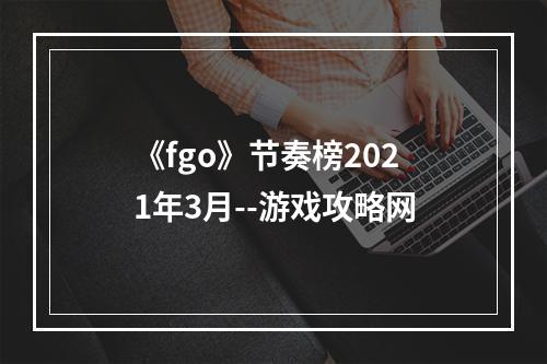 《fgo》节奏榜2021年3月--游戏攻略网