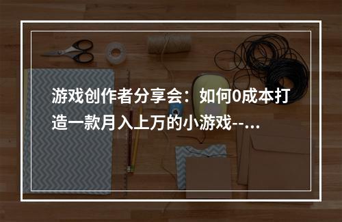 游戏创作者分享会：如何0成本打造一款月入上万的小游戏--安卓攻略网