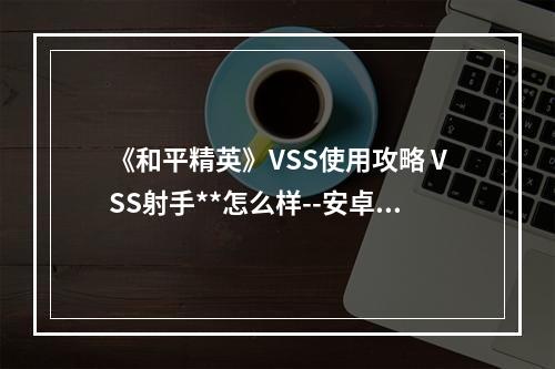 《和平精英》VSS使用攻略 VSS射手**怎么样--安卓攻略网