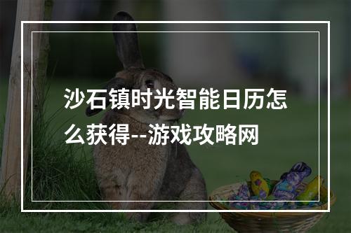 沙石镇时光智能日历怎么获得--游戏攻略网