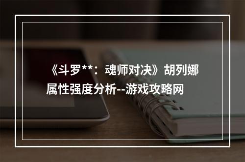 《斗罗**：魂师对决》胡列娜属性强度分析--游戏攻略网