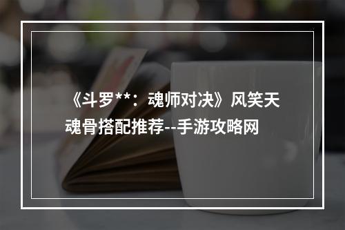 《斗罗**：魂师对决》风笑天魂骨搭配推荐--手游攻略网